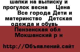 шапки на выписку и прогулок весна  › Цена ­ 500 - Все города Дети и материнство » Детская одежда и обувь   . Пензенская обл.,Мокшанский р-н
